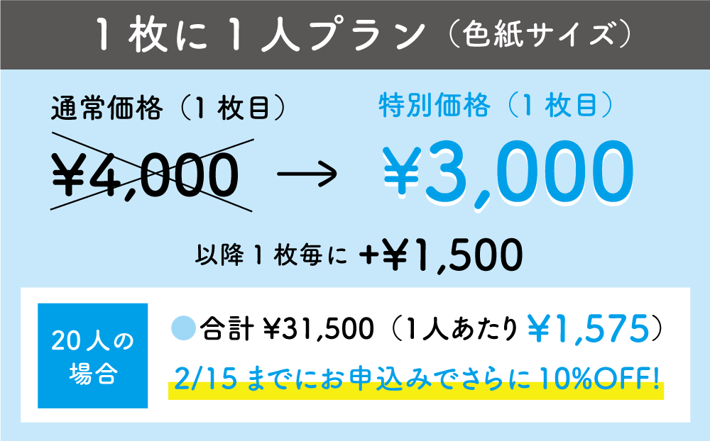 【1枚に1人プラン（色紙サイズ）】
通常価格（1枚目）¥4,000  → 特別価格（1枚目）¥3,000
以降1枚毎に +¥1,500

20人の場合
●合計¥31,500（1人あたり¥1,575） 
2/15までにお申込みでさらに10%OFF!